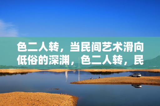 色二人转，当民间艺术滑向低俗的深渊，色二人转，民间艺术滑向低俗的深渊