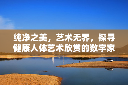 纯净之美，艺术无界，探寻健康人体艺术欣赏的数字家园，纯净无界，健康人体艺术的数字家园