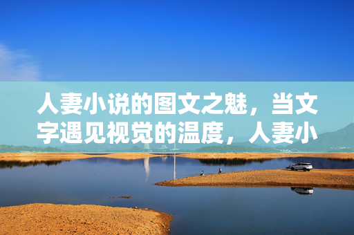 人妻小说的图文之魅，当文字遇见视觉的温度，人妻小说，图文的温度与魅