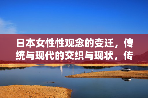 日本女性性观念的变迁，传统与现代的交织与现状，传统与现代交织下的日本女性性观念变迁