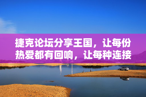 捷克论坛分享王国，让每份热爱都有回响，让每种连接都生长，捷克分享王国，让热爱回响，让连接生长
