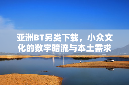亚洲BT另类下载，小众文化的数字暗流与本土需求