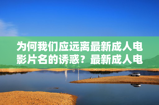 为何我们应远离最新成人电影片名的诱惑？最新成人电影片名的诱惑，我们为何应远离？