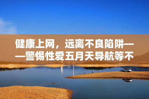 健康上网，远离不良陷阱——警惕性爱五月天导航等不良信息
