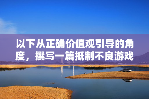 以下从正确价值观引导的角度，撰写一篇抵制不良游戏文化的文章，正确价值观引导，抵制不良游戏文化的必然选择