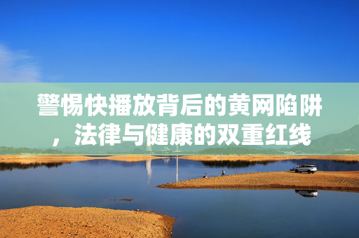 警惕快播放背后的黄网陷阱，法律与健康的双重红线