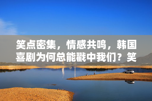 笑点密集，情感共鸣，韩国喜剧为何总能戳中我们？笑点密集，情感共鸣，韩国喜剧为何总能戳中我们？