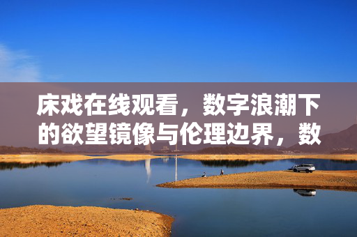床戏在线观看，数字浪潮下的欲望镜像与伦理边界，数字浪潮下的欲望镜像，床戏在线观看的伦理边界