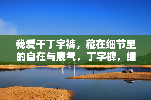 我爱干丁字裤，藏在细节里的自在与底气，丁字裤，细节里的自在与底气