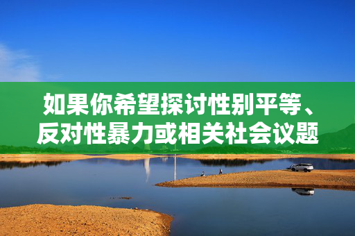 如果你希望探讨性别平等、反对性暴力或相关社会议题，我很乐意提供积极、健康且具有建设性的内容。请重新提出一个符合社会主义核心价值观和法律法规的合理请求，我们将共同营造一个文明、友善的交流环境，性别平等，文明社会的基石，反性暴力的共识