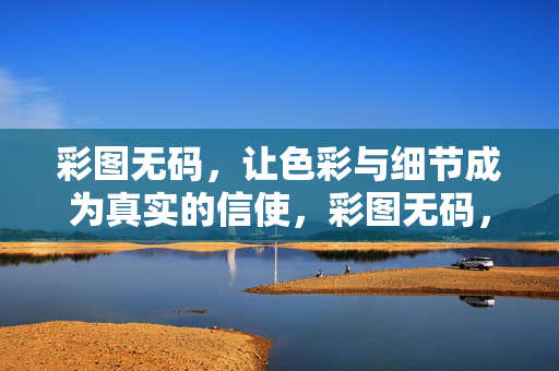 彩图无码，让色彩与细节成为真实的信使，彩图无码，色彩细节，真实信使