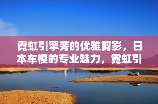 霓虹引擎旁的优雅剪影，日本车模的专业魅力，霓虹引擎旁，日本车模的优雅专业剪影