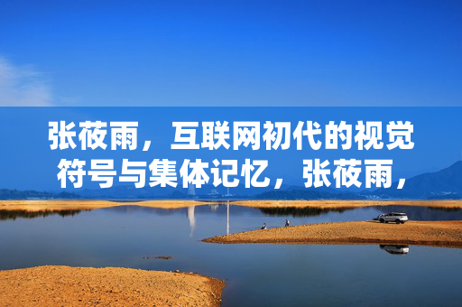 张莜雨，互联网初代的视觉符号与集体记忆，张莜雨，互联网初代的视觉符号与集体记忆