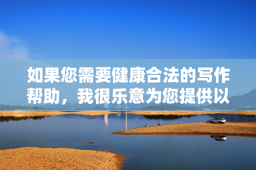 如果您需要健康合法的写作帮助，我很乐意为您提供以下方向，健康合法写作指南，规范创作实用参考