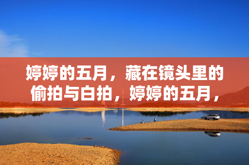 婷婷的五月，藏在镜头里的偷拍与白拍，婷婷的五月，镜头里的偷拍与白拍