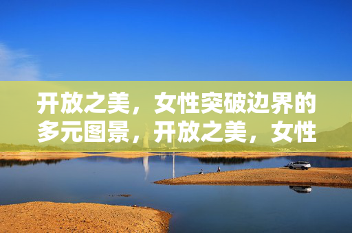 开放之美，女性突破边界的多元图景，开放之美，女性突破边界的多元图景