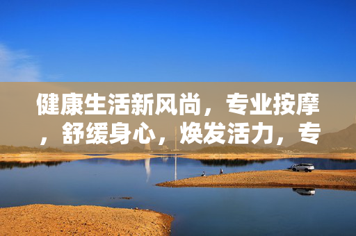 健康生活新风尚，专业按摩，舒缓身心，焕发活力，专业按摩舒活身心，焕发健康新风尚
