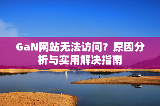 GaN网站无法访问？原因分析与实用解决指南