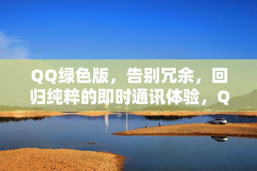 QQ绿色版，告别冗余，回归纯粹的即时通讯体验，QQ绿色版，回归纯粹的即时通讯