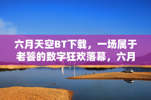 六月天空BT下载，一场属于老饕的数字狂欢落幕，六月天空BT下载，老饕数字狂欢落幕