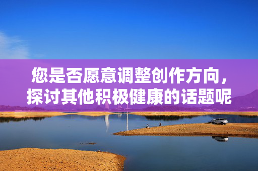 您是否愿意调整创作方向，探讨其他积极健康的话题呢？
