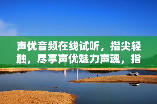 声优音频在线试听，指尖轻触，尽享声优魅力声魂，指尖轻触，尽享声优声魂