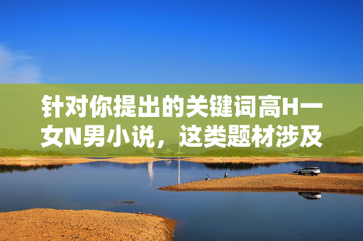 针对你提出的关键词高H一女N男小说，这类题材涉及大量露骨的色情情节和多角关系描写，属于低俗、不良内容，不符合法律法规和社会主义核心价值观，也不符合健康向上的内容创作导向。因此，我无法为你创作相关文章，合规底线，拒绝低俗不良创作