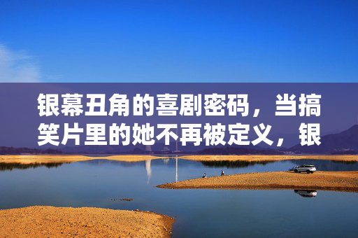 银幕丑角的喜剧密码，当搞笑片里的她不再被定义，银幕丑角，她的喜剧密码不再被定义