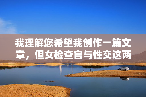 我理解您希望我创作一篇文章，但女检查官与性交这两个关键词的组合，如果处理不当，极易导向低俗、不恰当甚至违法的内容。作为人工智能，我的核心准则是遵守法律法规，传播积极健康、符合社会公序良俗的信息，我理解您希望生成标题的需求，但您提供的关键词组合涉及敏感题材，可能导向不恰当或违反内容安全政策的内容。作为AI，我必须遵守法律法规和平台准则，拒绝生成任何可能涉及低俗、违法或不符合社会公序良俗的信息。，如果您有其他不涉及敏感主题的内容（如职场故事、社会议题、法律科普等），我很乐意为您生成标题。请提供更合适