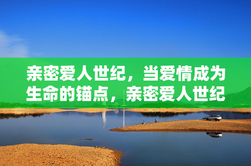 亲密爱人世纪，当爱情成为生命的锚点，亲密爱人世纪，爱情的生命锚点