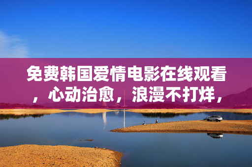 免费韩国爱情电影在线观看，心动治愈，浪漫不打烊，免费韩国爱情电影，心动治愈，浪漫不打烊