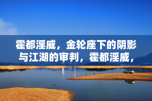 霍都淫威，金轮座下的阴影与江湖的审判，霍都淫威，金轮阴影下的江湖审判