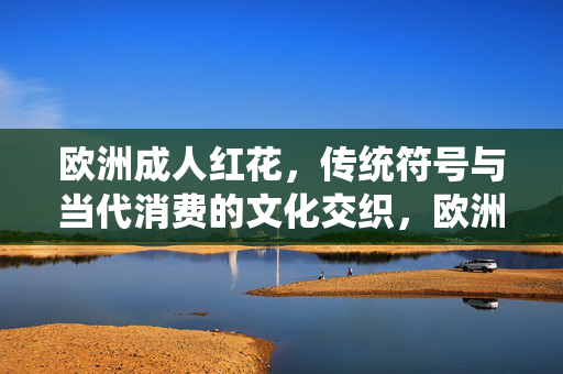 欧洲成人红花，传统符号与当代消费的文化交织，欧洲成人红花，传统与当代消费的文化交织