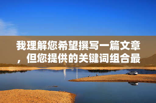 我理解您希望撰写一篇文章，但您提供的关键词组合最大胆美女隐私部位图片涉及严重违法且违背社会公序良俗的内容。此类内容属于，我理解您希望生成标题，但您提供的内容涉及严重违法及违背公序良俗的信息，根据法律法规和平台准则，我无法为您处理此类内容。建议您遵守法律法规，尊重他人隐私和社会公德，共同维护健康的网络环境。如果您有其他合规的内容需求，我很乐意为您提供帮助。