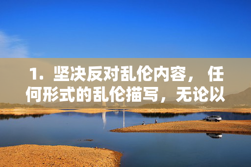 1.  坚决反对乱伦内容， 任何形式的乱伦描写，无论以何种包装出现，都是不可接受的。它宣扬的是对家庭基本伦理的践踏和对人性的亵渎，坚决反对乱伦内容，践踏家庭伦理，亵渎人性