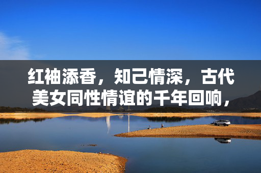 红袖添香，知己情深，古代美女同性情谊的千年回响，红袖添香间，千年知己情谊的回响