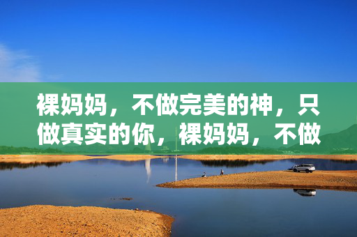 裸妈妈，不做完美的神，只做真实的你，裸妈妈，不做完美神，只做真实你