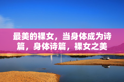 最美的裸女，当身体成为诗篇，身体诗篇，裸女之美