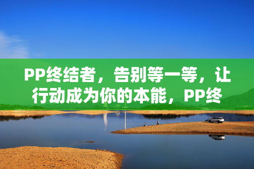 PP终结者，告别等一等，让行动成为你的本能，PP终结者，让行动成为本能
