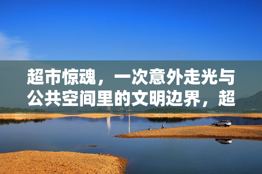 超市惊魂，一次意外走光与公共空间里的文明边界，超市惊魂，意外走光与公共空间的文明边界