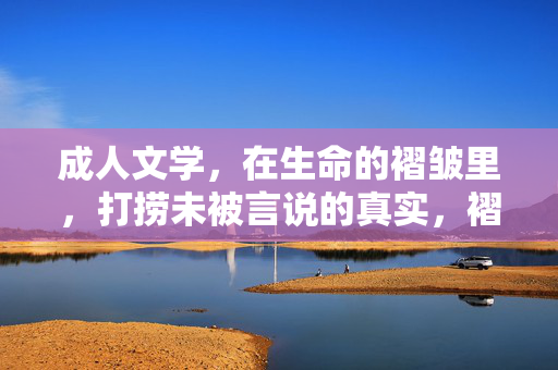成人文学，在生命的褶皱里，打捞未被言说的真实，褶皱里的真实，成人文学的打捞