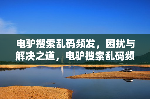 电驴搜索乱码频发，困扰与解决之道，电驴搜索乱码频发，困扰与解决之道