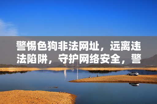 警惕色狗非法网址，远离违法陷阱，守护网络安全，警惕色狗非法网址，远离违法陷阱守护网络安全