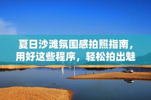 夏日沙滩氛围感拍照指南，用好这些程序，轻松拍出魅力瞬间，夏日沙滩氛围感拍照指南，用对程序，轻松拍出魅力瞬间