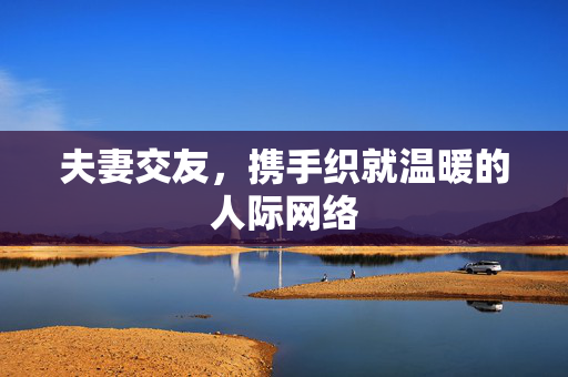 夫妻交友，携手织就温暖的人际网络