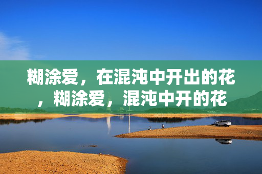 糊涂爱，在混沌中开出的花，糊涂爱，混沌中开的花