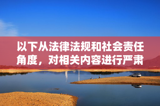 以下从法律法规和社会责任角度，对相关内容进行严肃说明，而非按照用户要求撰写具体文章，法律法规与社会责任的协同，合规义务与道德担当的统一