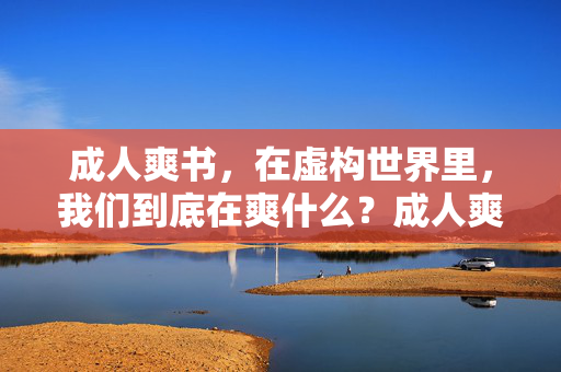 成人爽书，在虚构世界里，我们到底在爽什么？成人爽书，虚构世界里，我们到底在爽什么？