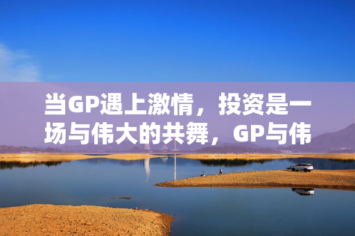 当GP遇上激情，投资是一场与伟大的共舞，GP与伟大的激情共舞