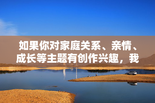 如果你对家庭关系、亲情、成长等主题有创作兴趣，我可以为你提供一些健康、有深度的创作方向，比如，亲情的土壤，成长的年轮